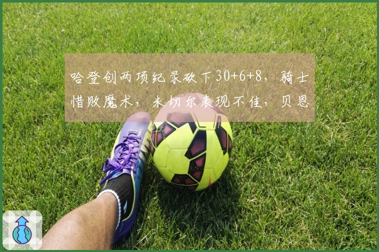 哈登创两项纪录砍下30+6+8，骑士惜败魔术，米切尔表现不佳，贝恩贡献35+6+6