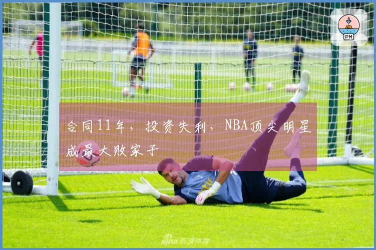 合同11年，投资失利，NBA顶尖明星成最大败家子
