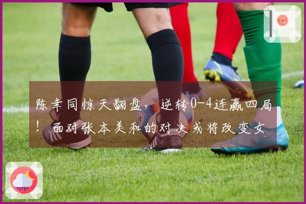 陈幸同惊天翻盘，逆转0-4连赢四局！面对张本美和的对决或将改变女乒格局