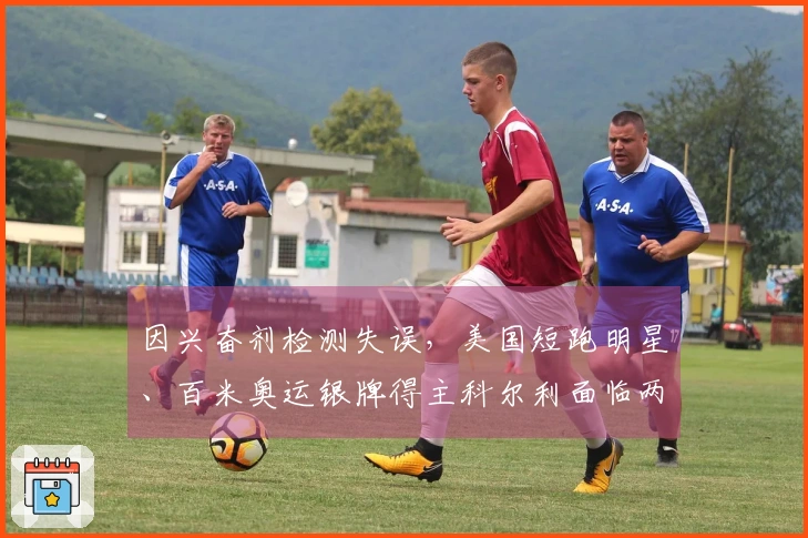 因兴奋剂检测失误，美国短跑明星、百米奥运银牌得主科尔利面临两年禁赛