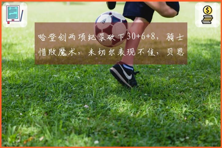 哈登创两项纪录砍下30+6+8，骑士惜败魔术，米切尔表现不佳，贝恩贡献35+6+6