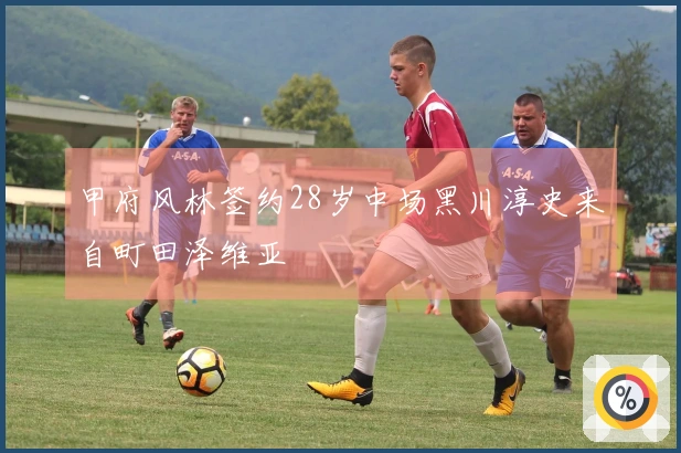 甲府风林签约28岁中场黑川淳史来自町田泽维亚