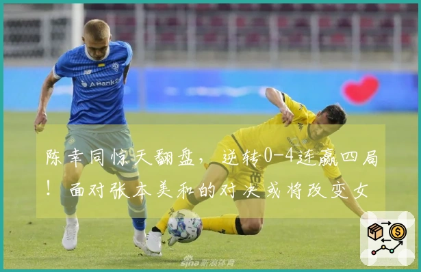 陈幸同惊天翻盘，逆转0-4连赢四局！面对张本美和的对决或将改变女乒格局