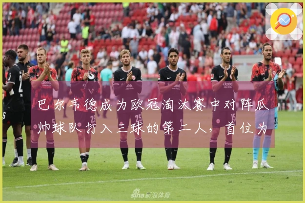 巴尔韦德成为欧冠淘汰赛中对阵瓜帅球队打入三球的第二人，首位为姆巴佩
