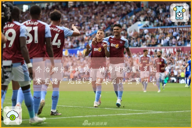 乔治娜分享视频：健身时观看C罗比赛直播，见证C罗进球后比出剪刀手