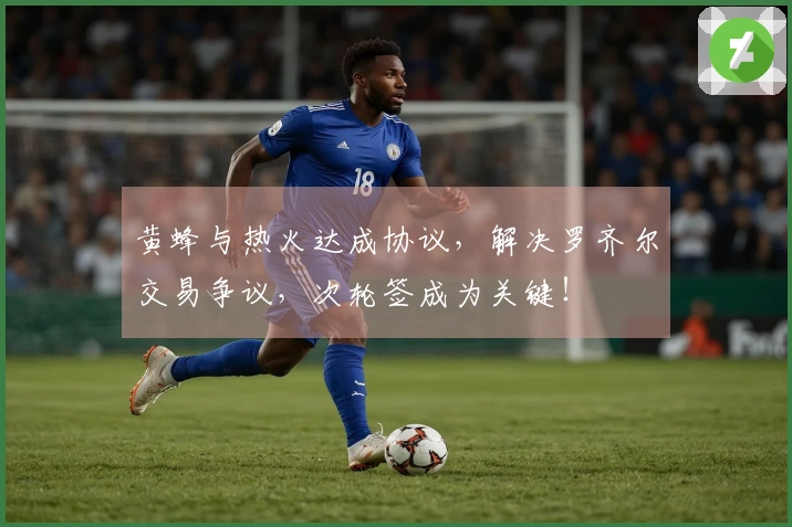 黄蜂与热火达成协议，解决罗齐尔交易争议，次轮签成为关键！