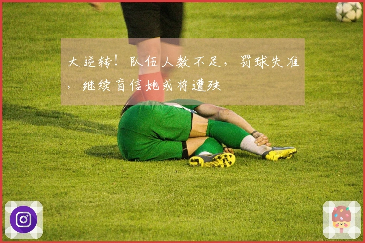 大逆转！队伍人数不足，罚球失准，继续盲信她或将遭殃