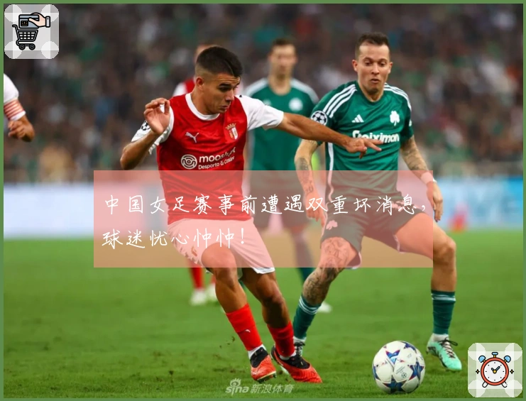 中国女足赛事前遭遇双重坏消息，球迷忧心忡忡！