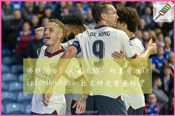 惨败36分！火箭沦陷，约基奇准Triple-Double，杜兰特受重重防守