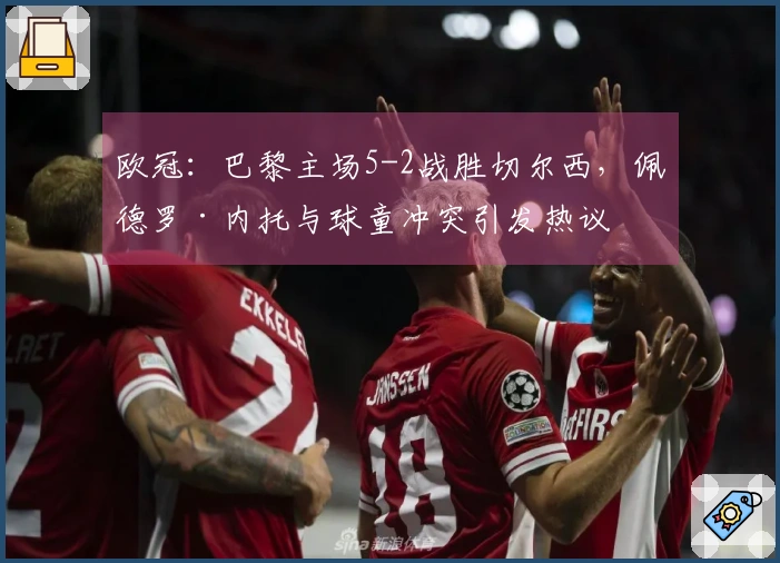 欧冠：巴黎主场5-2战胜切尔西，佩德罗·内托与球童冲突引发热议