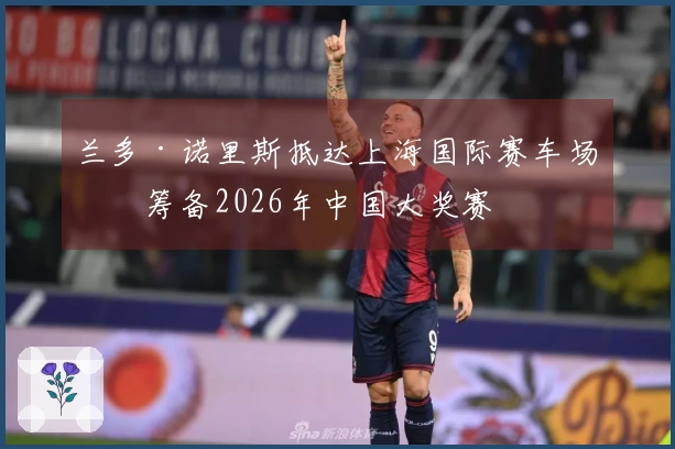 兰多·诺里斯抵达上海国际赛车场，筹备2026年中国大奖赛