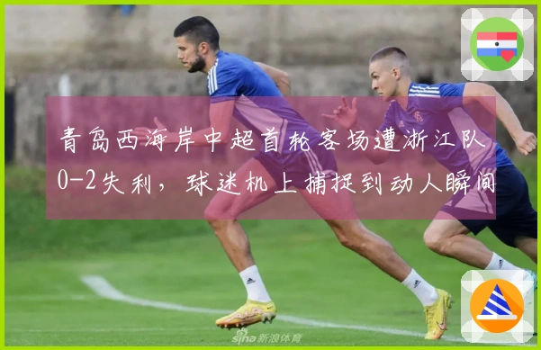 青岛西海岸中超首轮客场遭浙江队0-2失利，球迷机上捕捉到动人瞬间