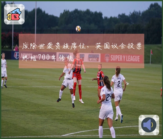 废除世袭贵族席位，英国议会投票终结700年传统