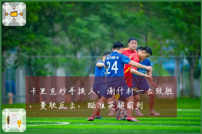 卡里克妙手换人，谢什科一击致胜，曼联反击，瞄准英超前列