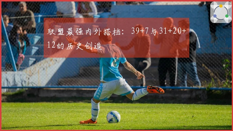 联盟最强内外搭档：39+7与31+20+12的历史创造