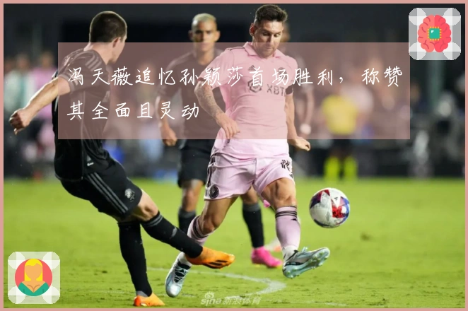 冯天薇追忆孙颖莎首场胜利，称赞其全面且灵动