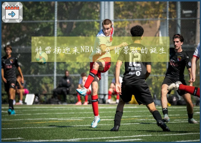 特雷杨迎来NBA高分背景板的诞生