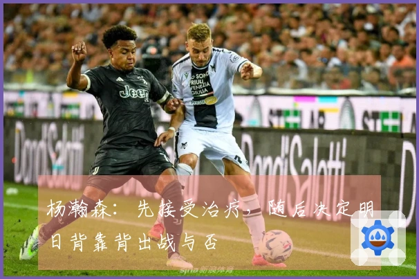 杨瀚森：先接受治疗，随后决定明日背靠背出战与否