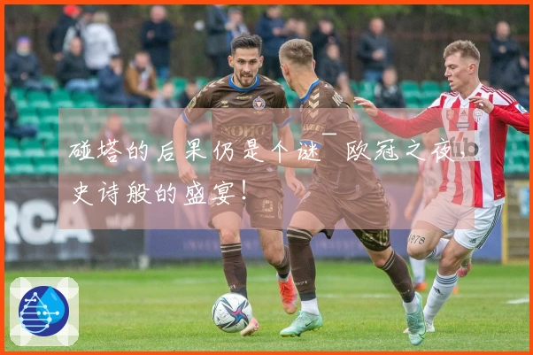 碰塔的后果仍是个谜~ 欧冠之夜，史诗般的盛宴！