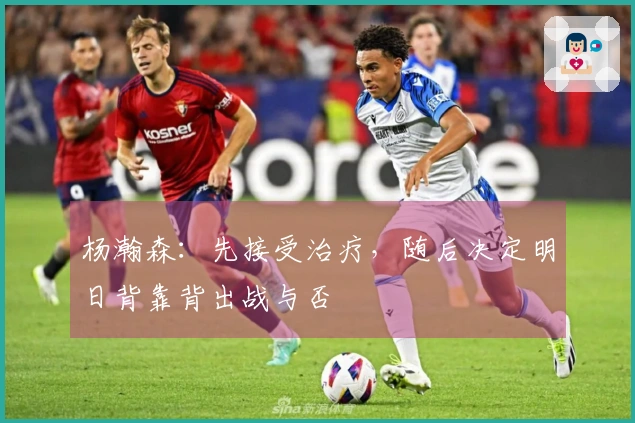 杨瀚森：先接受治疗，随后决定明日背靠背出战与否